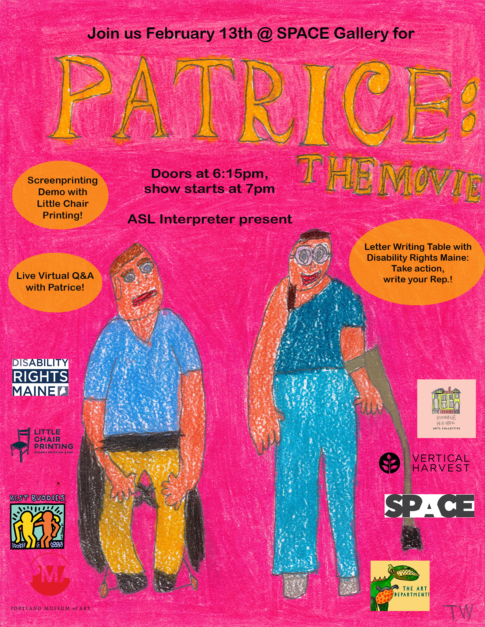 Flyer for Patrice Screening. Features drawings of Patrice and Gary, the stars of the movies and logos of partner organizations and event details in text. Text reads: Join Us February 13th at Space Gallery. Doors at 6:15pm, show starts at 7pm. ASL interpreter present. Screenprinting demo with Little Chair Printing. Letter writing with Disability Rights Maine. Take action, write your Rep.! Live virutal Q&A with Patrice.